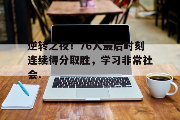九游网页版游戏中心-逆转之夜！76人最后时刻连续得分取胜，学习非常社会.的简单介绍-九游网页版游戏中心